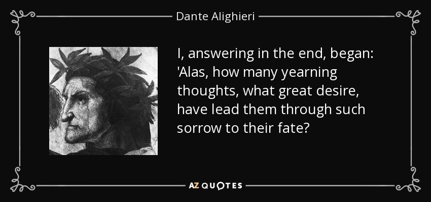 I, answering in the end, began: 'Alas, how many yearning thoughts, what great desire, have lead them through such sorrow to their fate? - Dante Alighieri