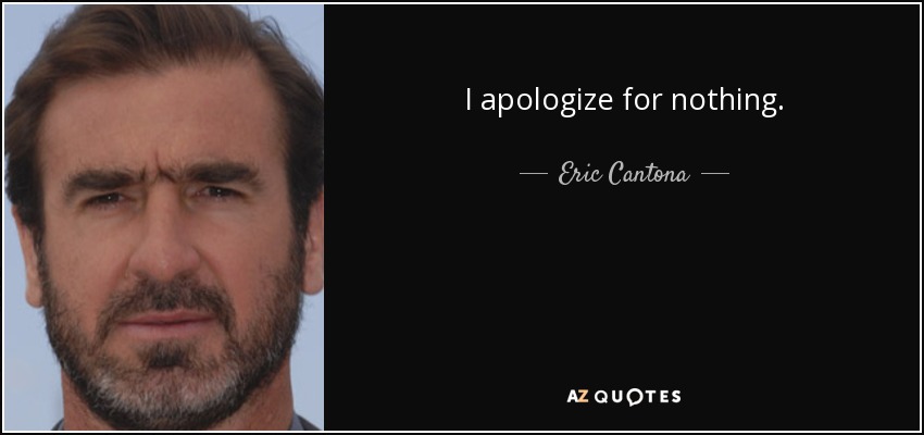 I apologize for nothing. - Eric Cantona