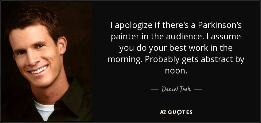 I apologize if there's a Parkinson's painter in the audience. I assume you do your best work in the morning. Probably gets abstract by noon. - Daniel Tosh