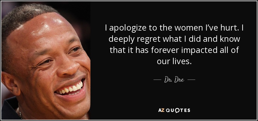 I apologize to the women I’ve hurt. I deeply regret what I did and know that it has forever impacted all of our lives. - Dr. Dre