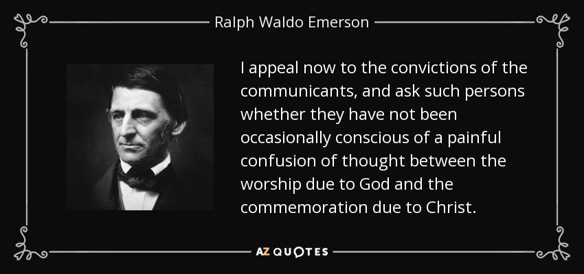 I appeal now to the convictions of the communicants, and ask such persons whether they have not been occasionally conscious of a painful confusion of thought between the worship due to God and the commemoration due to Christ. - Ralph Waldo Emerson