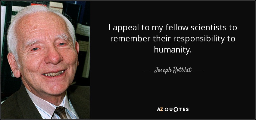 I appeal to my fellow scientists to remember their responsibility to humanity. - Joseph Rotblat