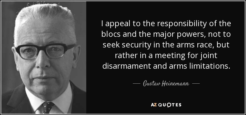 I appeal to the responsibility of the blocs and the major powers, not to seek security in the arms race, but rather in a meeting for joint disarmament and arms limitations. - Gustav Heinemann