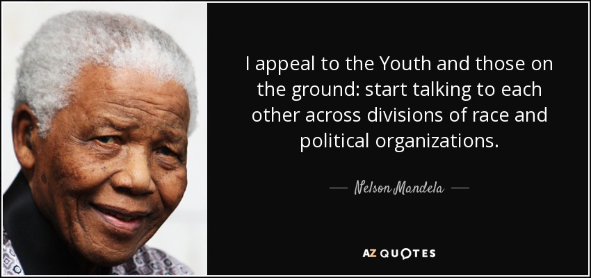 I appeal to the Youth and those on the ground: start talking to each other across divisions of race and political organizations. - Nelson Mandela