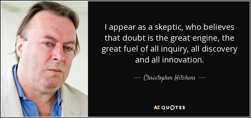 I appear as a skeptic, who believes that doubt is the great engine, the great fuel of all inquiry, all discovery and all innovation. - Christopher Hitchens