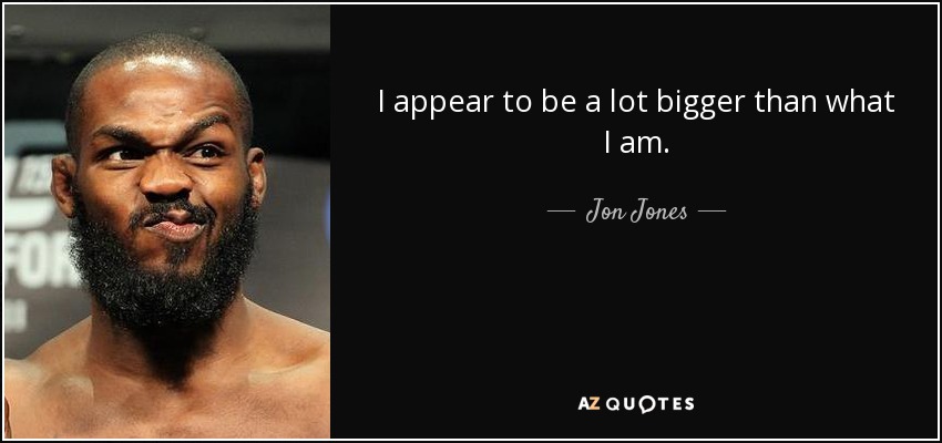 I appear to be a lot bigger than what I am. - Jon Jones