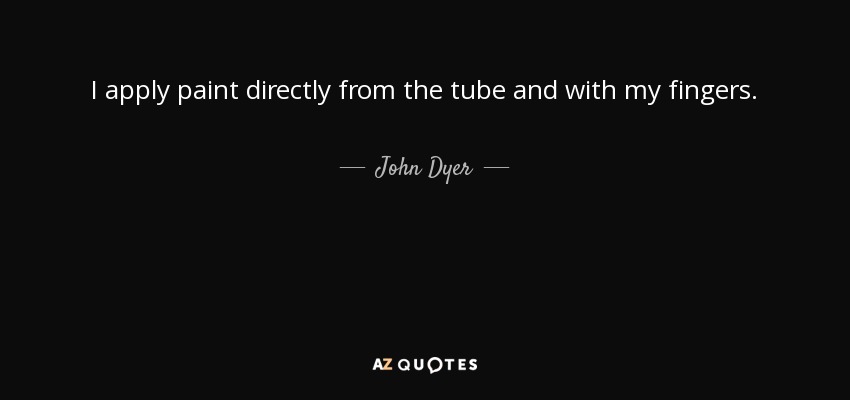 I apply paint directly from the tube and with my fingers. - John Dyer