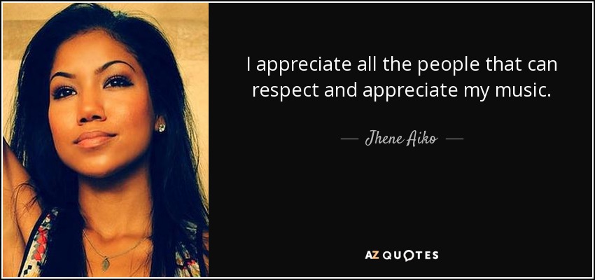 I appreciate all the people that can respect and appreciate my music. - Jhene Aiko