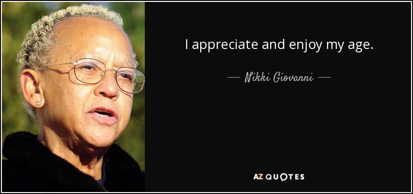 I appreciate and enjoy my age. - Nikki Giovanni