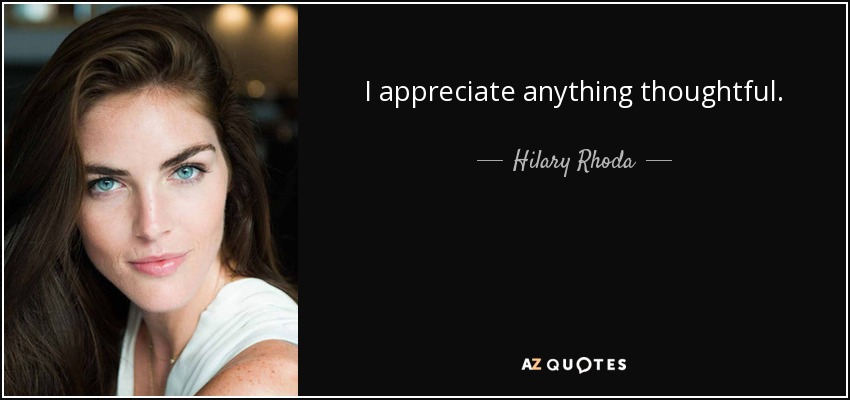 I appreciate anything thoughtful. - Hilary Rhoda