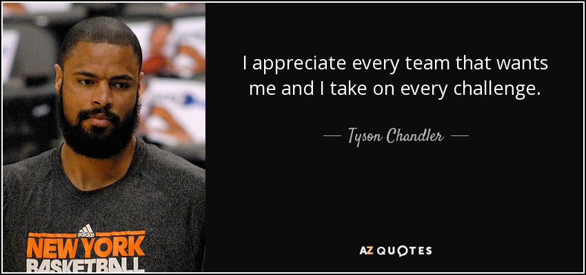 I appreciate every team that wants me and I take on every challenge. - Tyson Chandler