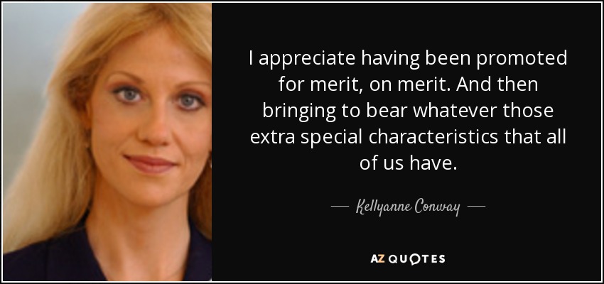 I appreciate having been promoted for merit, on merit. And then bringing to bear whatever those extra special characteristics that all of us have. - Kellyanne Conway