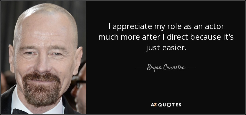 I appreciate my role as an actor much more after I direct because it's just easier. - Bryan Cranston