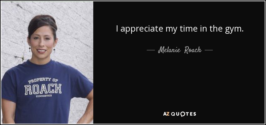 I appreciate my time in the gym. - Melanie  Roach