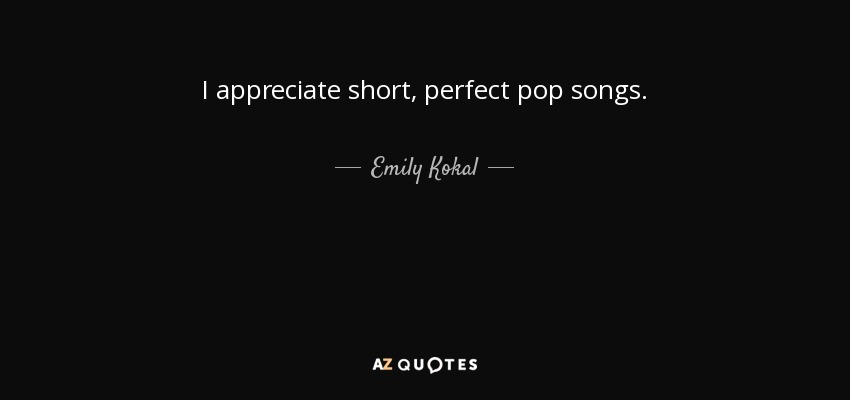 I appreciate short, perfect pop songs. - Emily Kokal