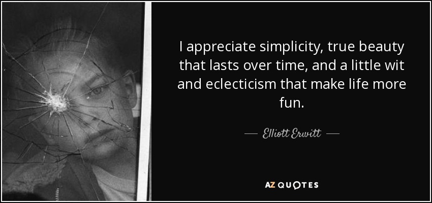 I appreciate simplicity, true beauty that lasts over time, and a little wit and eclecticism that make life more fun. - Elliott Erwitt