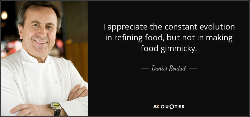 I appreciate the constant evolution in refining food, but not in making food gimmicky. - Daniel Boulud