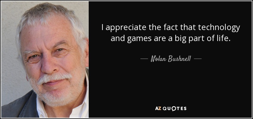 I appreciate the fact that technology and games are a big part of life. - Nolan Bushnell