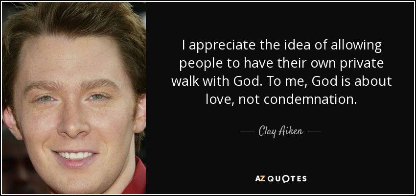 I appreciate the idea of allowing people to have their own private walk with God. To me, God is about love, not condemnation. - Clay Aiken