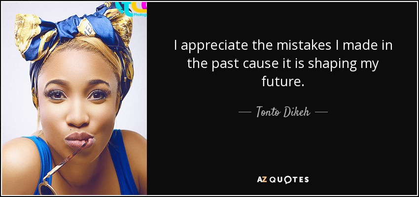 I appreciate the mistakes I made in the past cause it is shaping my future. - Tonto Dikeh