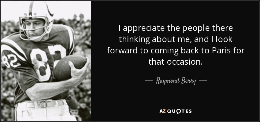 I appreciate the people there thinking about me, and I look forward to coming back to Paris for that occasion. - Raymond Berry