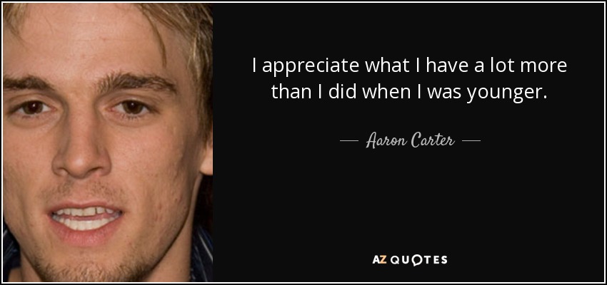 I appreciate what I have a lot more than I did when I was younger. - Aaron Carter