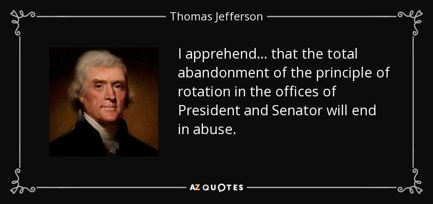 I apprehend... that the total abandonment of the principle of rotation in the offices of President and Senator will end in abuse. - Thomas Jefferson