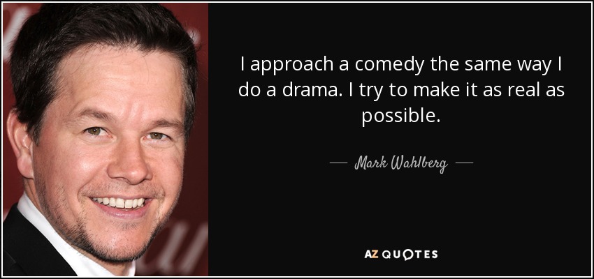 I approach a comedy the same way I do a drama. I try to make it as real as possible. - Mark Wahlberg
