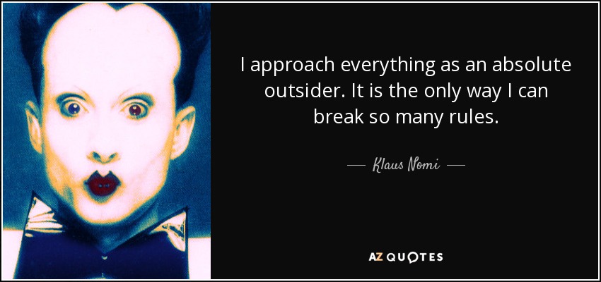 I approach everything as an absolute outsider. It is the only way I can break so many rules. - Klaus Nomi