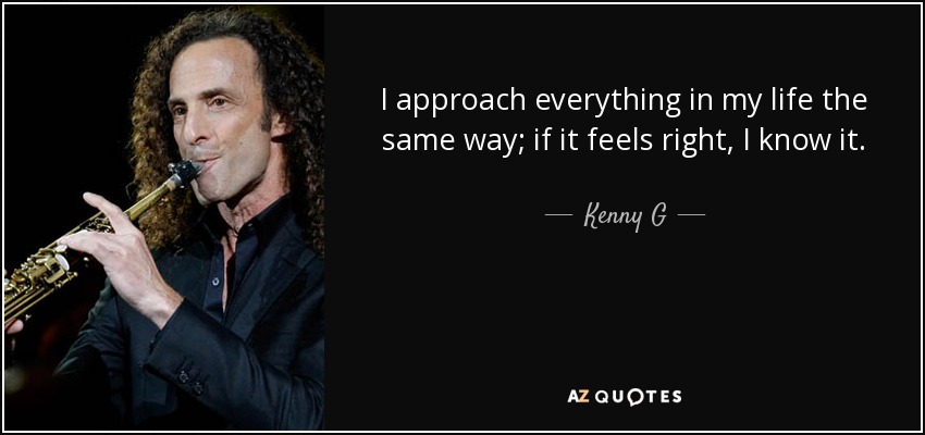 I approach everything in my life the same way; if it feels right, I know it. - Kenny G