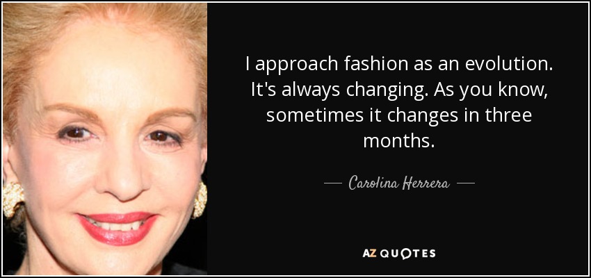 I approach fashion as an evolution. It's always changing. As you know, sometimes it changes in three months. - Carolina Herrera