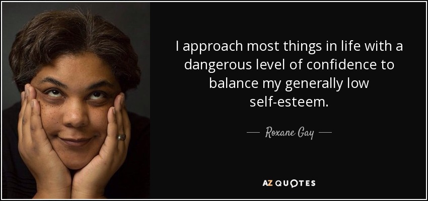 I approach most things in life with a dangerous level of confidence to balance my generally low self-esteem. - Roxane Gay