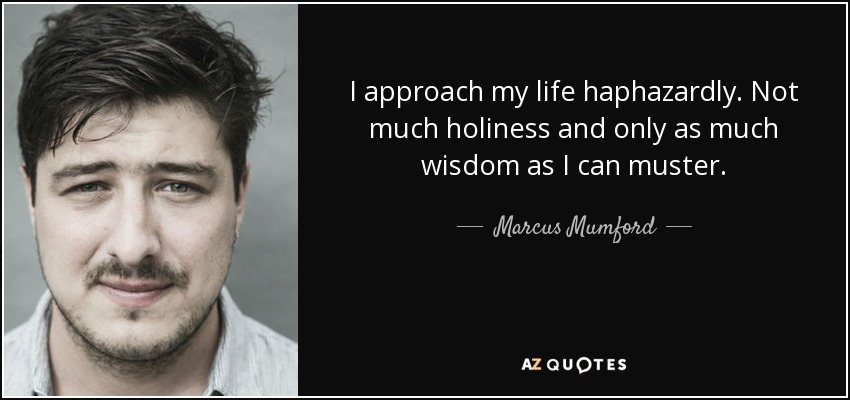 I approach my life haphazardly. Not much holiness and only as much wisdom as I can muster. - Marcus Mumford
