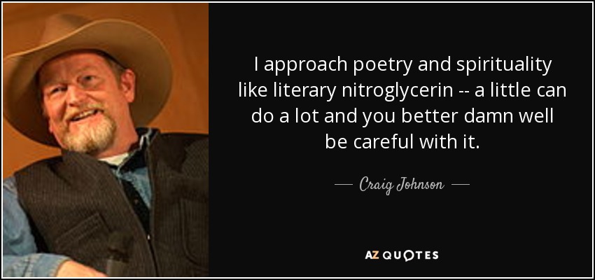 I approach poetry and spirituality like literary nitroglycerin -- a little can do a lot and you better damn well be careful with it. - Craig Johnson