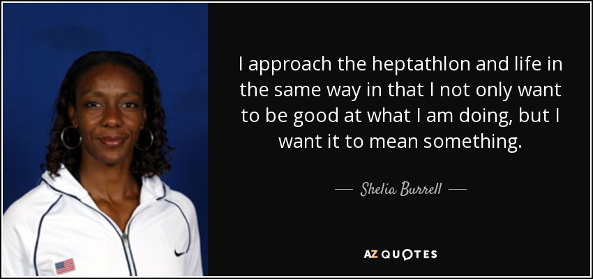 I approach the heptathlon and life in the same way in that I not only want to be good at what I am doing, but I want it to mean something. - Shelia Burrell