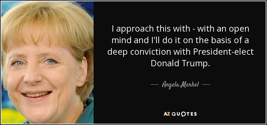 I approach this with - with an open mind and I'll do it on the basis of a deep conviction with President-elect Donald Trump. - Angela Merkel
