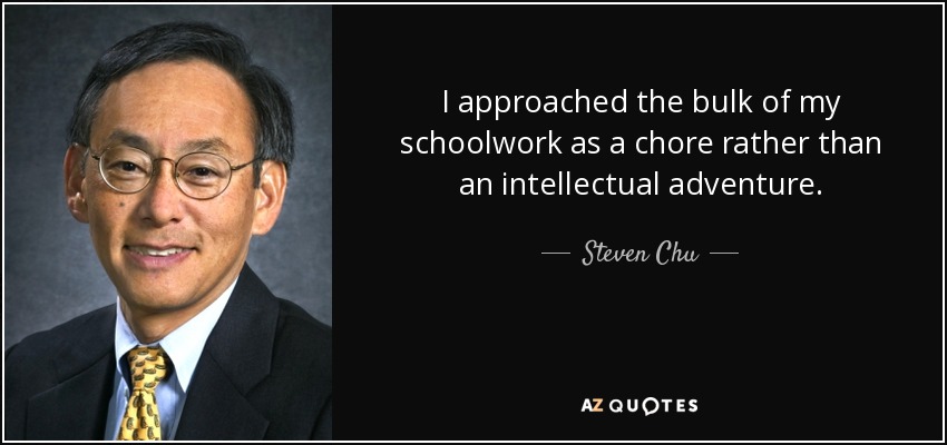 I approached the bulk of my schoolwork as a chore rather than an intellectual adventure. - Steven Chu