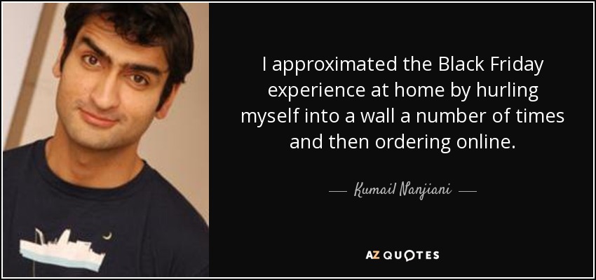 I approximated the Black Friday experience at home by hurling myself into a wall a number of times and then ordering online. - Kumail Nanjiani