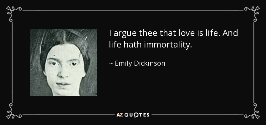 I argue thee that love is life. And life hath immortality. - Emily Dickinson
