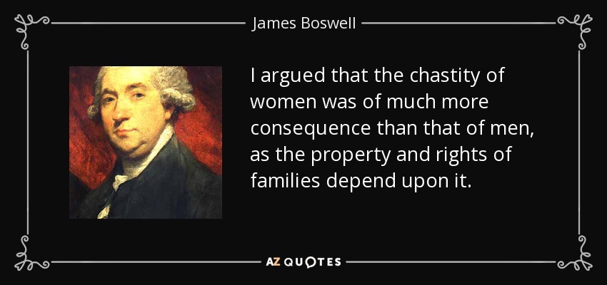I argued that the chastity of women was of much more consequence than that of men, as the property and rights of families depend upon it. - James Boswell