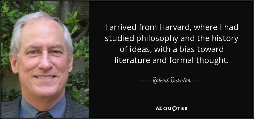 I arrived from Harvard, where I had studied philosophy and the history of ideas, with a bias toward literature and formal thought. - Robert Darnton