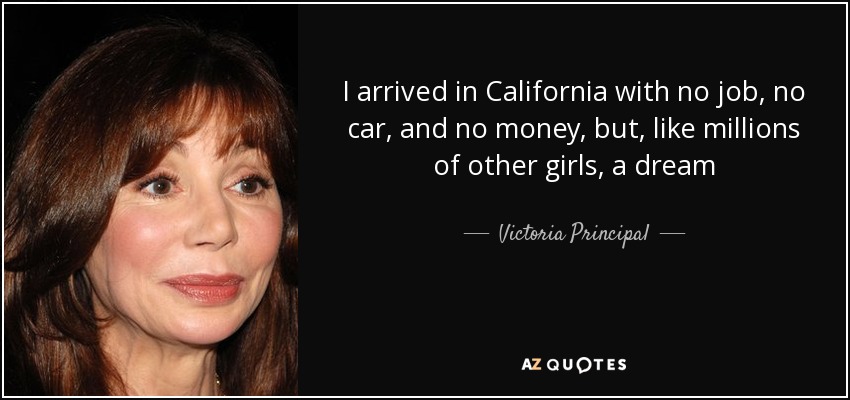 I arrived in California with no job, no car, and no money, but, like millions of other girls, a dream - Victoria Principal