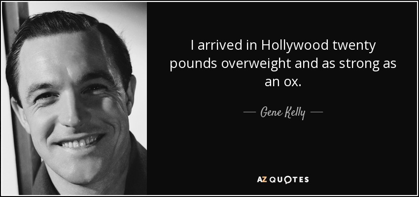 I arrived in Hollywood twenty pounds overweight and as strong as an ox. - Gene Kelly