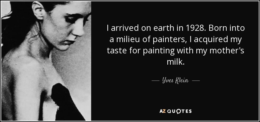 I arrived on earth in 1928. Born into a milieu of painters, I acquired my taste for painting with my mother's milk. - Yves Klein