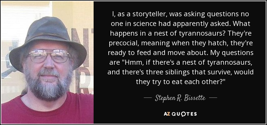 I, as a storyteller, was asking questions no one in science had apparently asked. What happens in a nest of tyrannosaurs? They're precocial, meaning when they hatch, they're ready to feed and move about. My questions are 