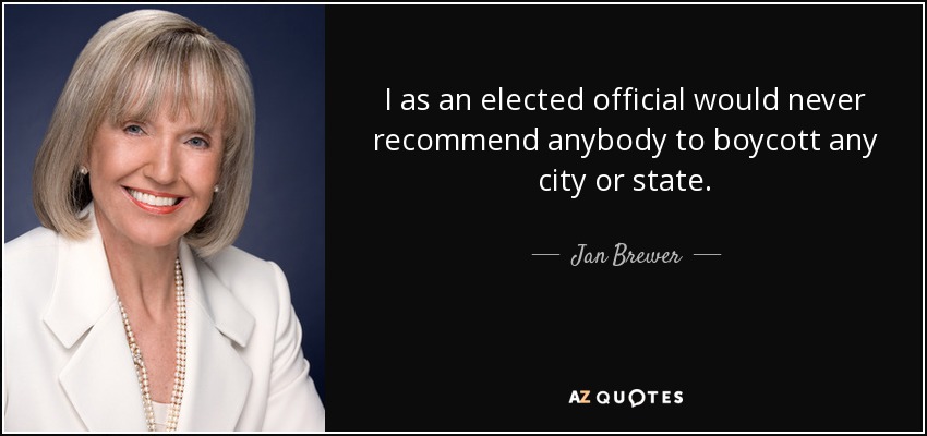 I as an elected official would never recommend anybody to boycott any city or state. - Jan Brewer