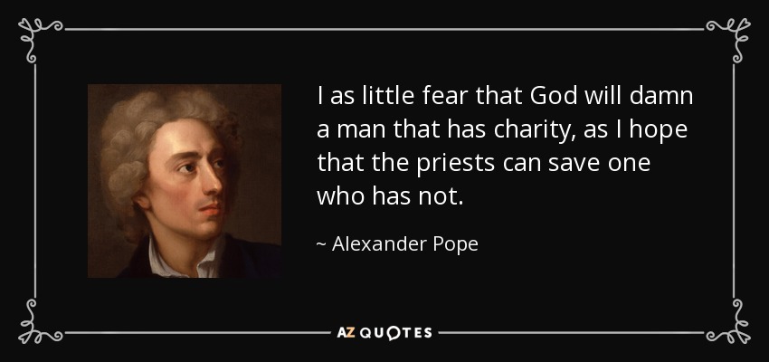 I as little fear that God will damn a man that has charity, as I hope that the priests can save one who has not. - Alexander Pope