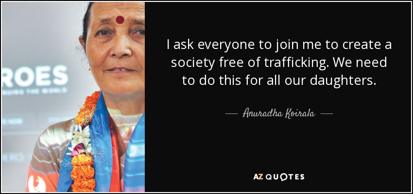 I ask everyone to join me to create a society free of trafficking. We need to do this for all our daughters. - Anuradha Koirala
