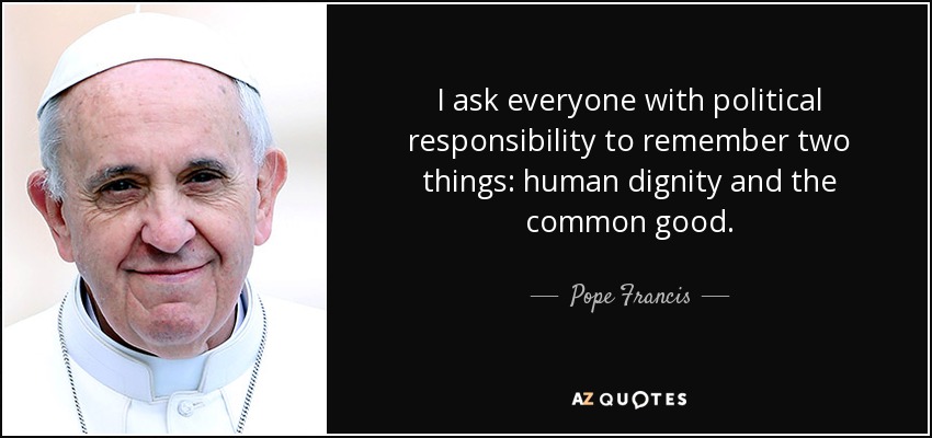 I ask everyone with political responsibility to remember two things: human dignity and the common good. - Pope Francis