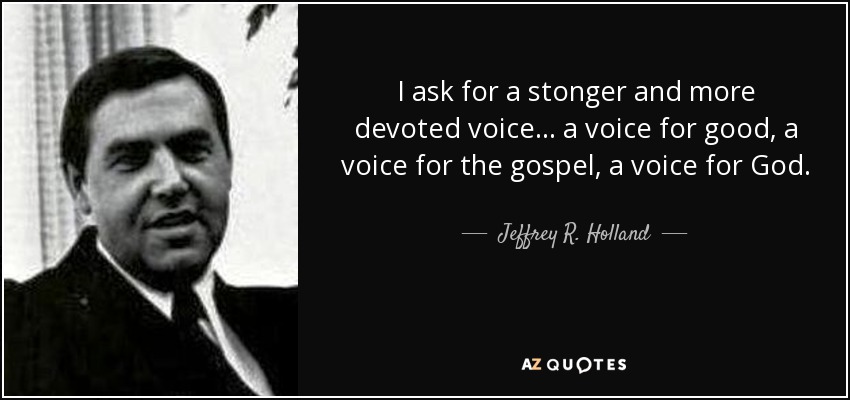 I ask for a stonger and more devoted voice... a voice for good, a voice for the gospel, a voice for God. - Jeffrey R. Holland